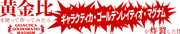 黄金比を使って作ってみたら、ギャラクティカゴールデンレイティオマグナムが炸裂した